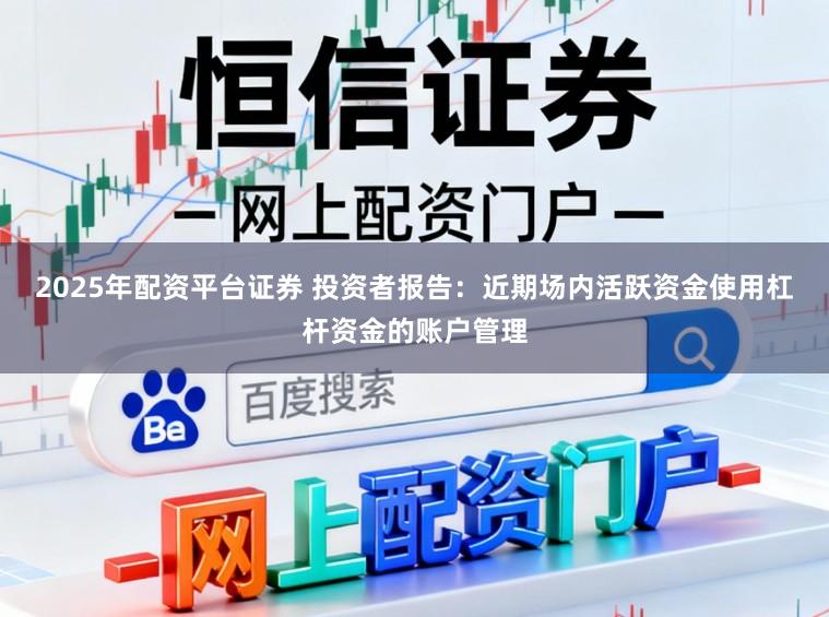 2025年配资平台证券 投资者报告：近期场内活跃资金使用杠杆资金的账户管理