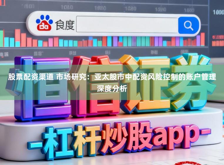 股票配资渠道 市场研究：亚太股市中配资风险控制的账户管理深度分析