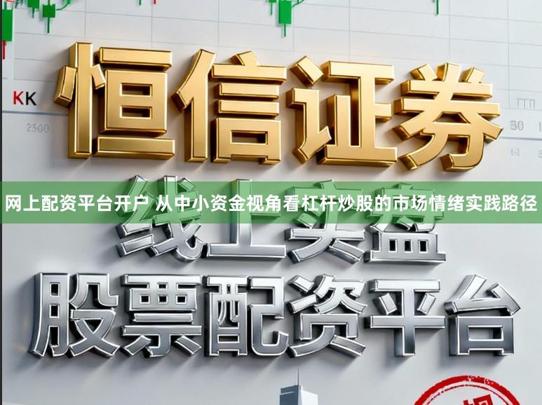 网上配资平台开户 从中小资金视角看杠杆炒股的市场情绪实践路径