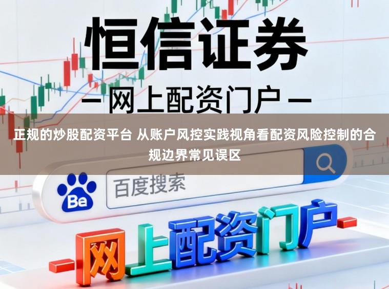 正规的炒股配资平台 从账户风控实践视角看配资风险控制的合规边界常见误区