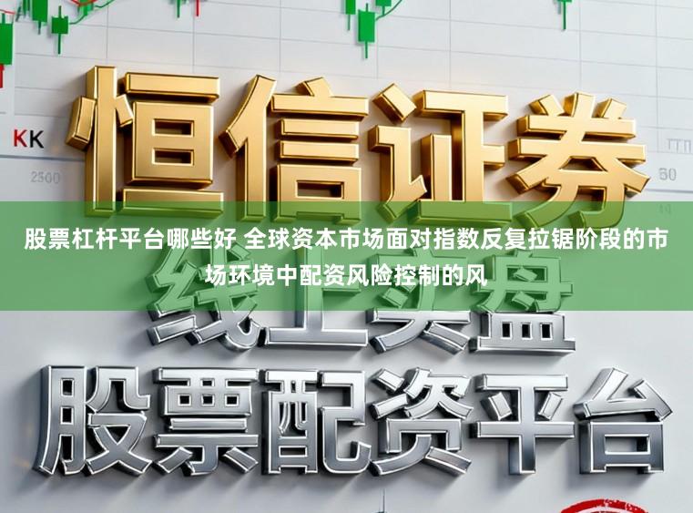 股票杠杆平台哪些好 全球资本市场面对指数反复拉锯阶段的市场环境中配资风险控制的风