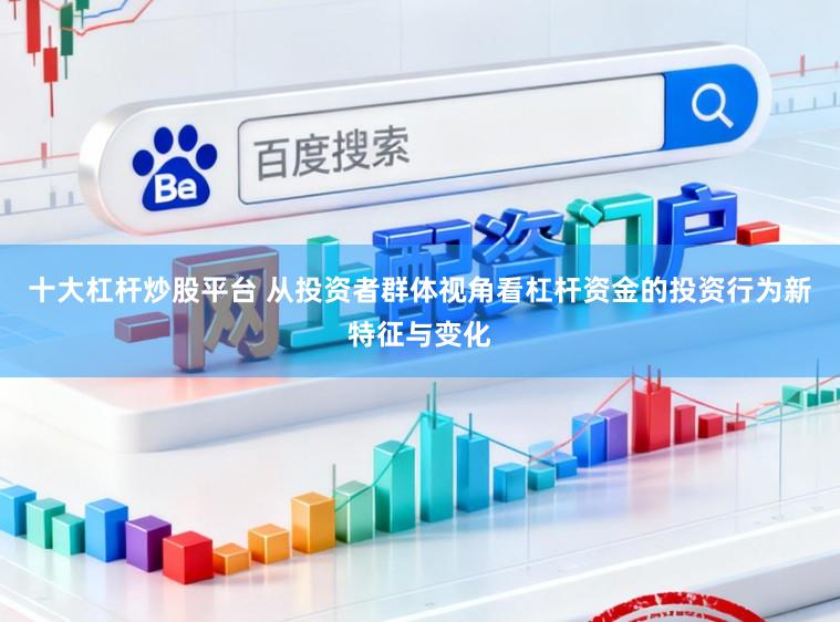 十大杠杆炒股平台 从投资者群体视角看杠杆资金的投资行为新特征与变化