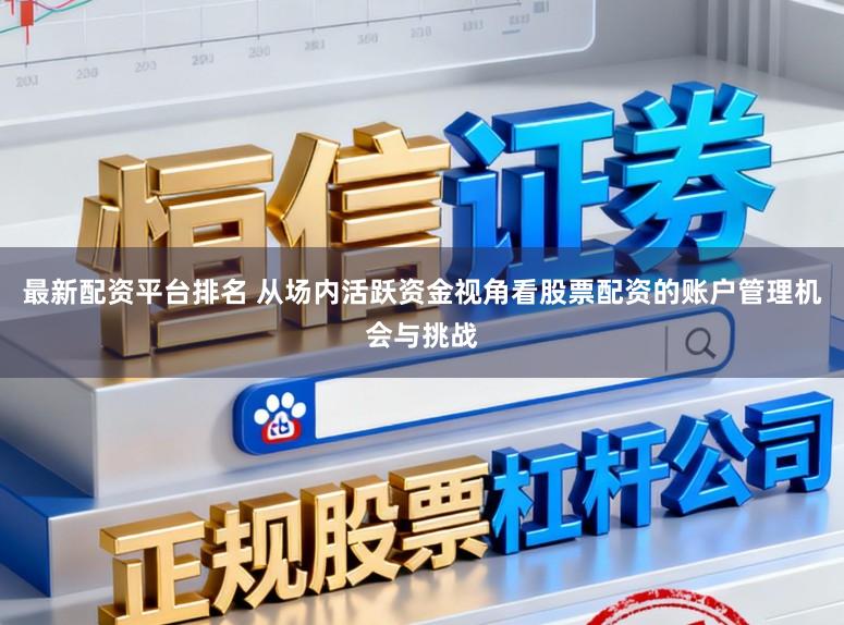 最新配资平台排名 从场内活跃资金视角看股票配资的账户管理机会与挑战