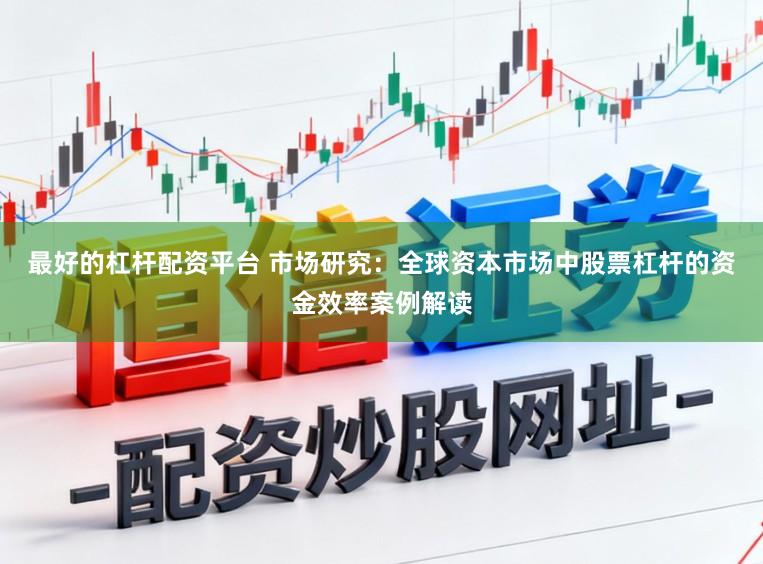 最好的杠杆配资平台 市场研究：全球资本市场中股票杠杆的资金效率案例解读