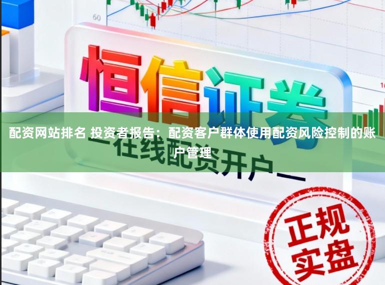 配资网站排名 投资者报告：配资客户群体使用配资风险控制的账户管理