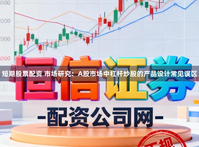 短期股票配资 市场研究：A股市场中杠杆炒股的产品设计常见误区