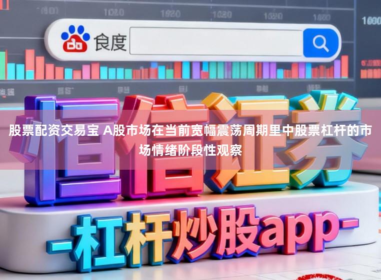 股票配资交易宝 A股市场在当前宽幅震荡周期里中股票杠杆的市场情绪阶段性观察