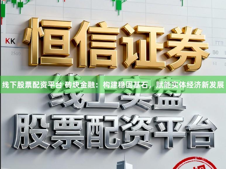 线下股票配资平台 砖块金融：构建稳固基石，赋能实体经济新发展