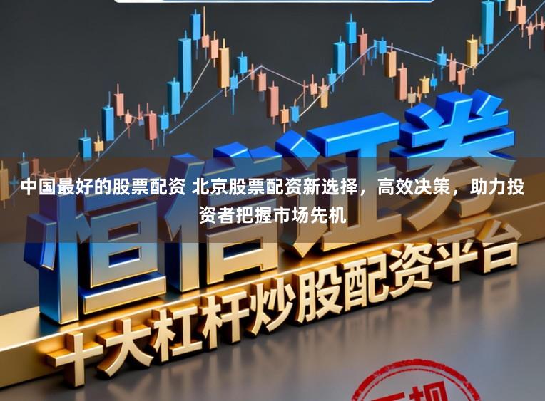 中国最好的股票配资 北京股票配资新选择，高效决策，助力投资者把握市场先机
