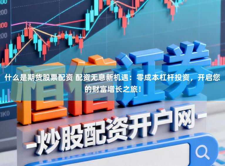 什么是期货股票配资 配资无息新机遇：零成本杠杆投资，开启您的财富增长之旅！