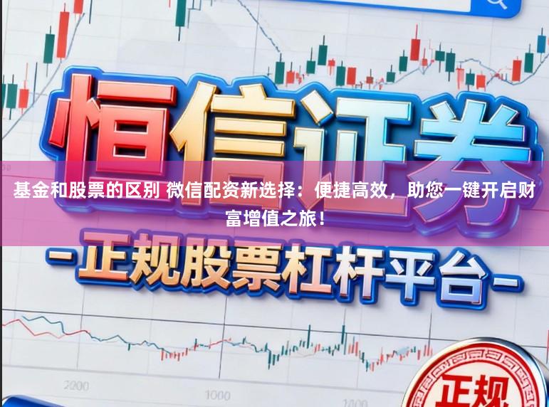 基金和股票的区别 微信配资新选择：便捷高效，助您一键开启财富增值之旅！