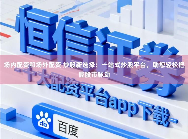 场内配资和场外配资 炒股新选择：一站式炒股平台，助您轻松把握股市脉动
