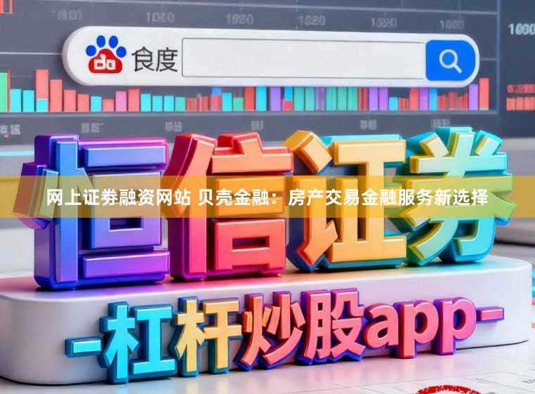 网上证劵融资网站 贝壳金融：房产交易金融服务新选择