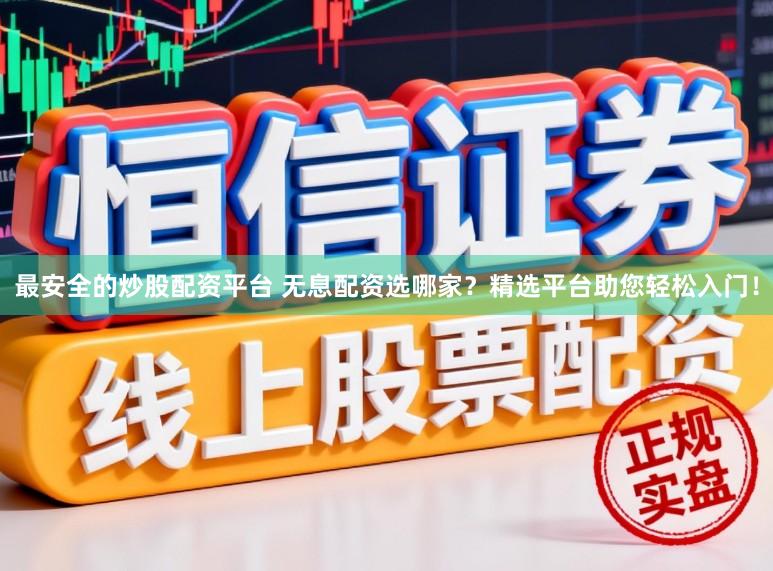 最安全的炒股配资平台 无息配资选哪家？精选平台助您轻松入门！