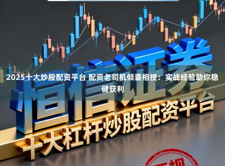 2025十大炒股配资平台 配资老司机倾囊相授：实战经验助你稳健获利