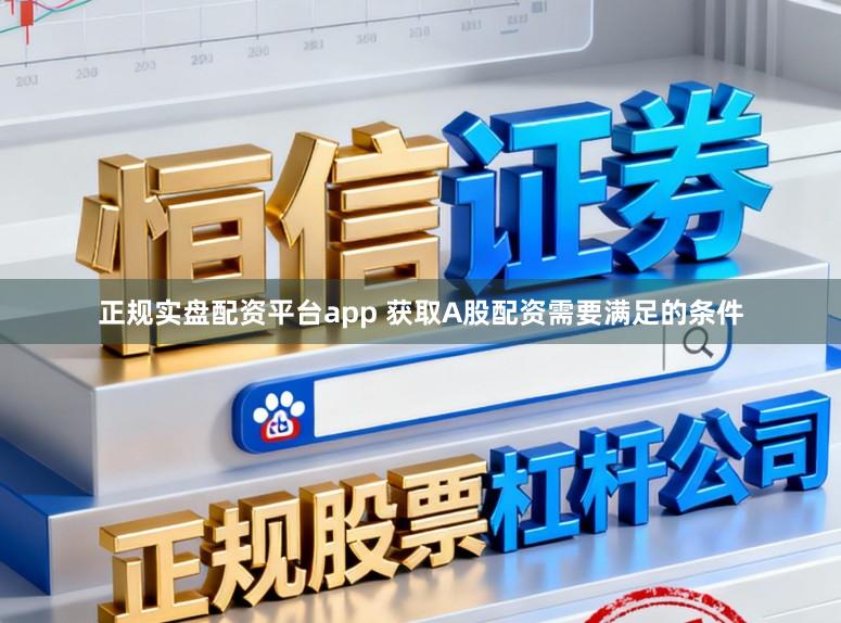 正规实盘配资平台app 获取A股配资需要满足的条件