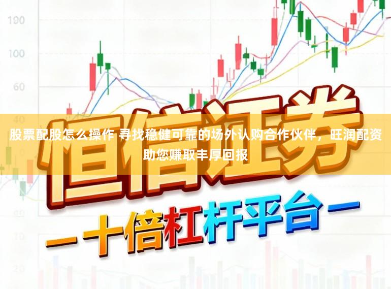 股票配股怎么操作 寻找稳健可靠的场外认购合作伙伴，旺润配资助您赚取丰厚回报