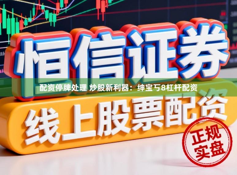 配资停牌处理 炒股新利器：绅宝丂8杠杆配资