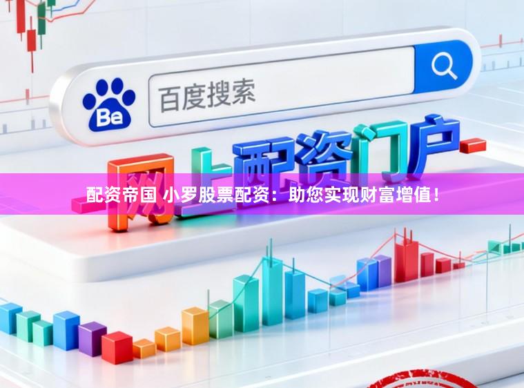 配资帝国 小罗股票配资：助您实现财富增值！