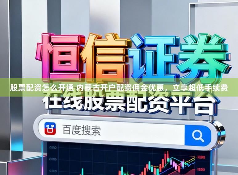 股票配资怎么开通 内蒙古开户配资佣金优惠，立享超低手续费