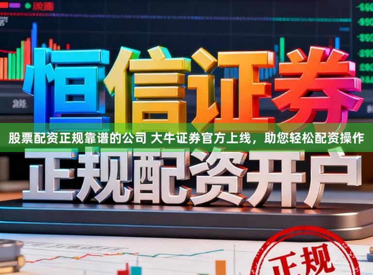 股票配资正规靠谱的公司 大牛证券官方上线，助您轻松配资操作