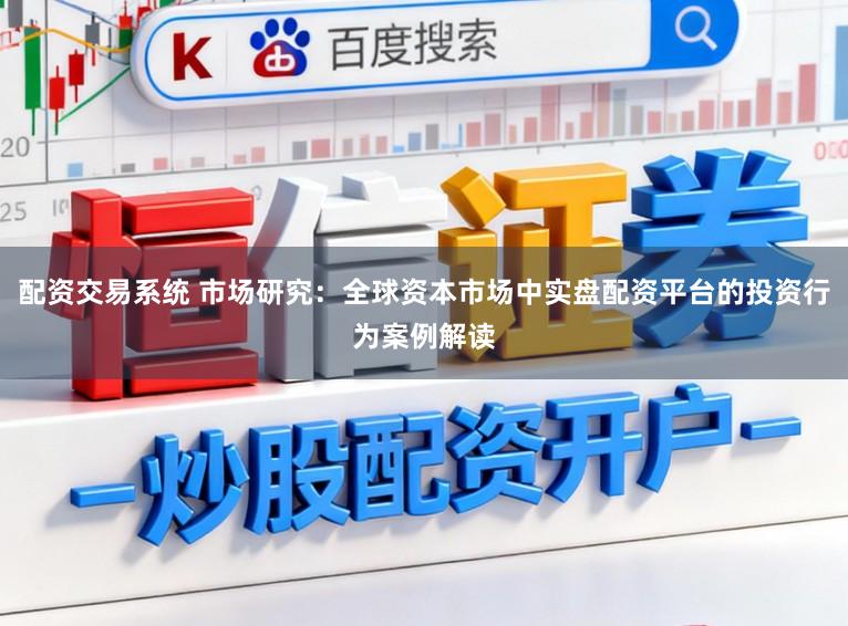 配资交易系统 市场研究：全球资本市场中实盘配资平台的投资行为案例解读