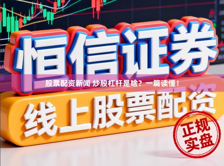 股票配资新闻 炒股杠杆是啥？一篇读懂！