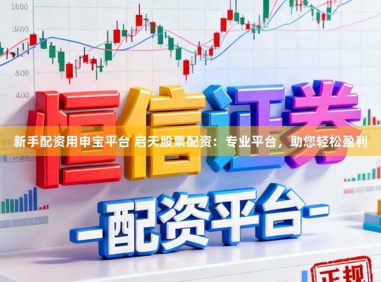 新手配资用申宝平台 启天股票配资：专业平台，助您轻松盈利