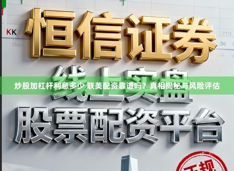炒股加杠杆利息多少 联美配资靠谱吗？真相揭秘与风险评估