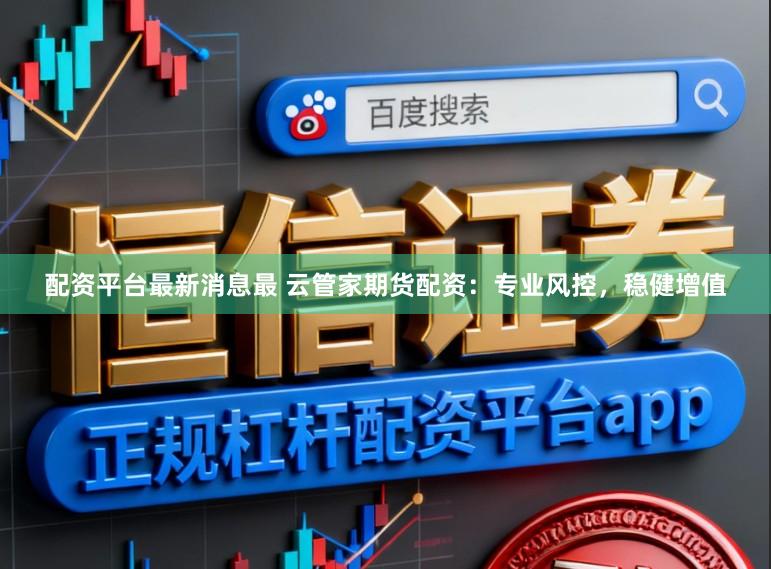 配资平台最新消息最 云管家期货配资：专业风控，稳健增值