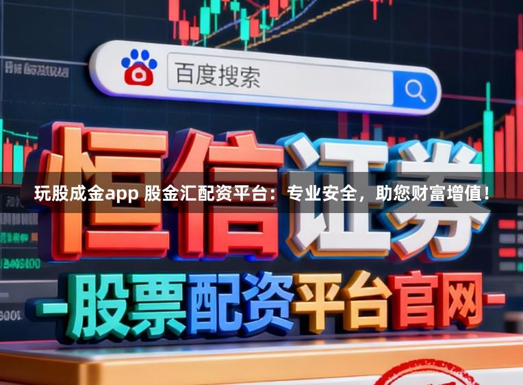 玩股成金app 股金汇配资平台：专业安全，助您财富增值！