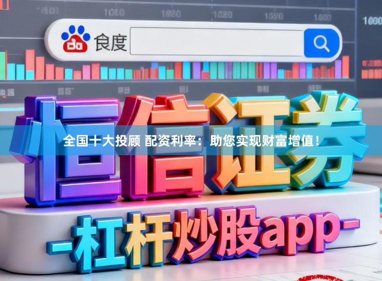 全国十大投顾 配资利率：助您实现财富增值！