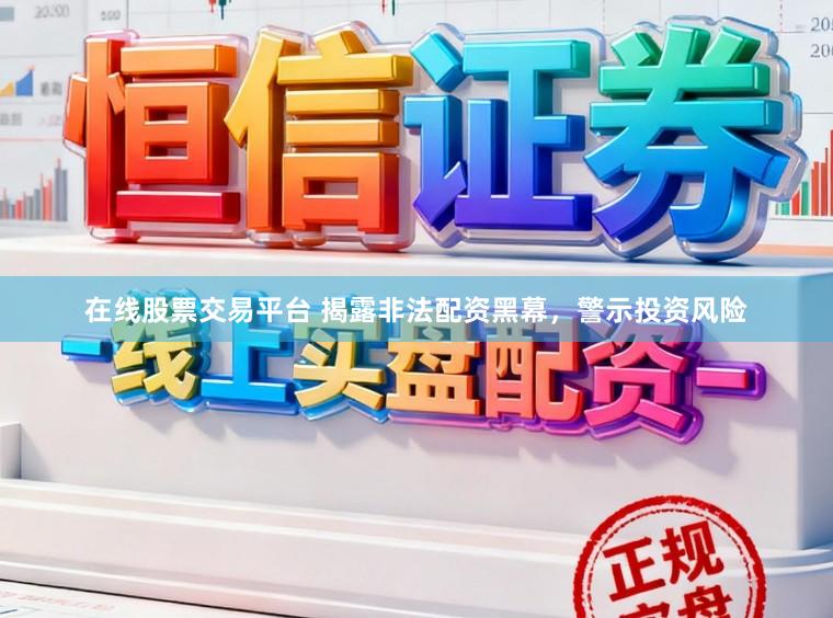 在线股票交易平台 揭露非法配资黑幕，警示投资风险
