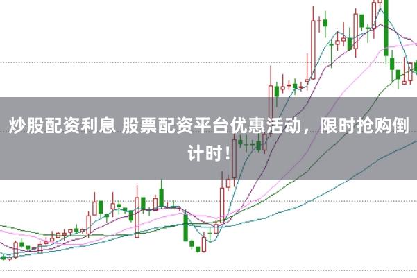 炒股配资利息 股票配资平台优惠活动，限时抢购倒计时！