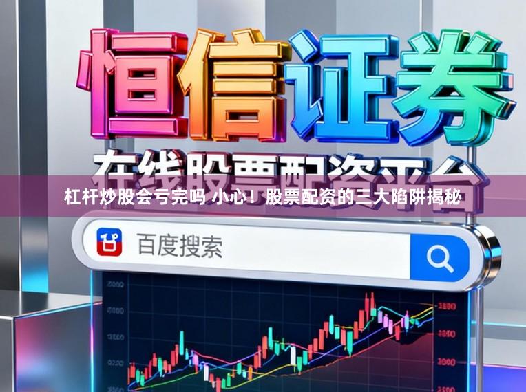 杠杆炒股会亏完吗 小心！股票配资的三大陷阱揭秘