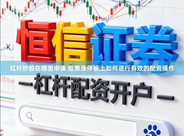 杠杆炒股在哪里申请 股票涨停板上如何进行有效的配资操作