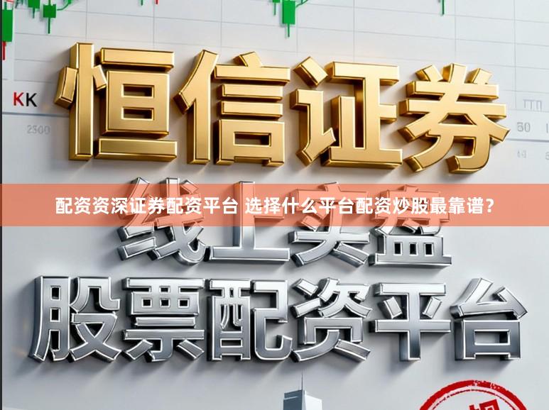 配资资深证券配资平台 选择什么平台配资炒股最靠谱？