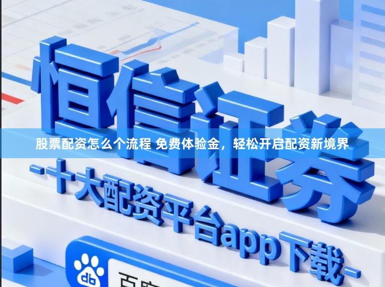 股票配资怎么个流程 免费体验金，轻松开启配资新境界