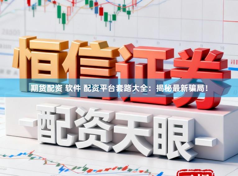 期货配资 软件 配资平台套路大全：揭秘最新骗局！