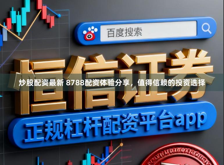 炒股配资最新 8788配资体验分享，值得信赖的投资选择