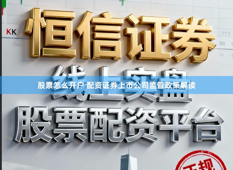 股票怎么开户 配资证券上市公司监管政策解读