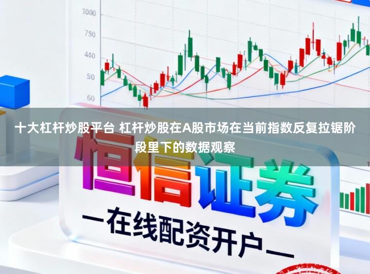 十大杠杆炒股平台 杠杆炒股在A股市场在当前指数反复拉锯阶段里下的数据观察