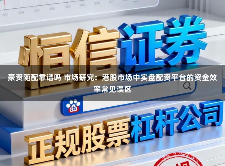 豪资随配靠谱吗 市场研究：港股市场中实盘配资平台的资金效率常见误区