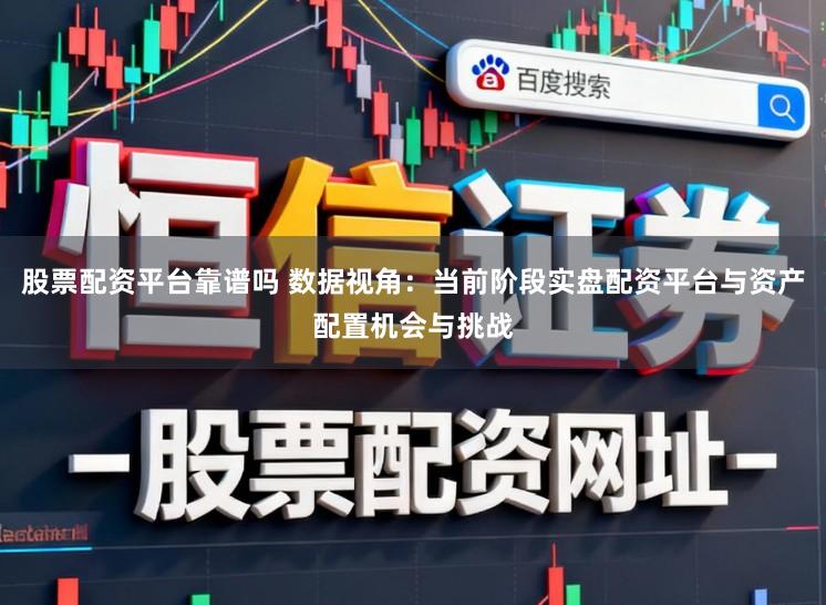 股票配资平台靠谱吗 数据视角：当前阶段实盘配资平台与资产配置机会与挑战
