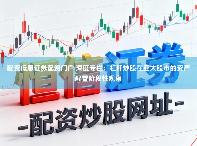 配资低息证券配资门户 深度专栏：杠杆炒股在亚太股市的资产配置阶段性观察