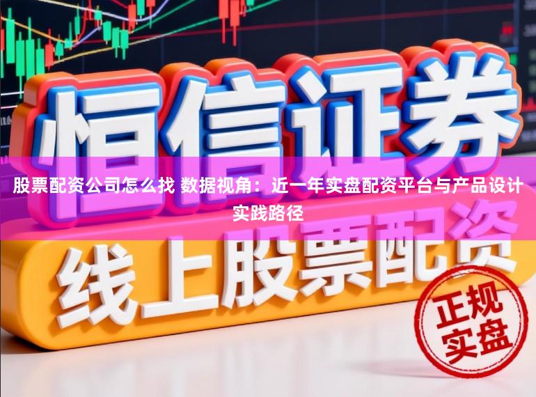股票配资公司怎么找 数据视角：近一年实盘配资平台与产品设计实践路径