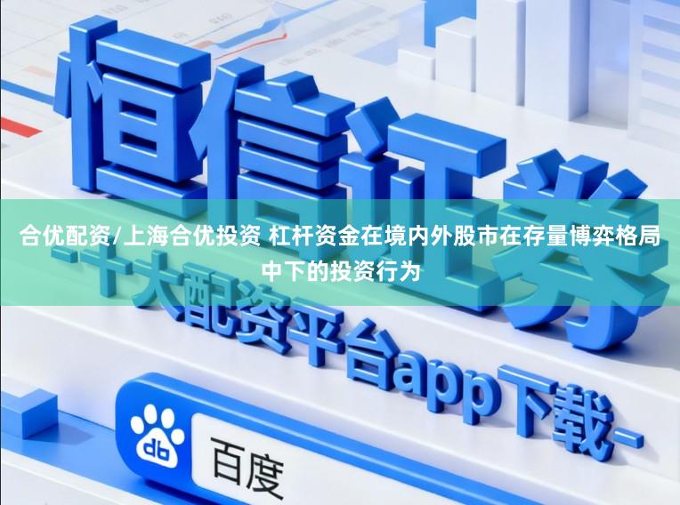 合优配资/上海合优投资 杠杆资金在境内外股市在存量博弈格局中下的投资行为