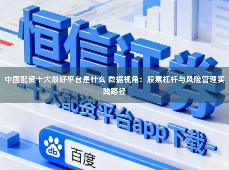 中国配资十大最好平台是什么 数据视角：股票杠杆与风险管理实践路径