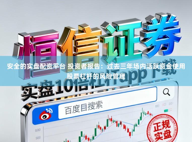 安全的实盘配资平台 投资者报告：过去三年场内活跃资金使用股票杠杆的风险管理