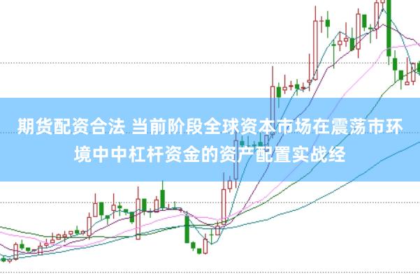 期货配资合法 当前阶段全球资本市场在震荡市环境中中杠杆资金的资产配置实战经